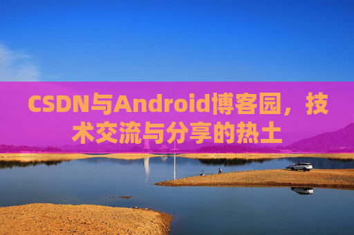 CSDN与Android博客园,技术交流与分享的热土