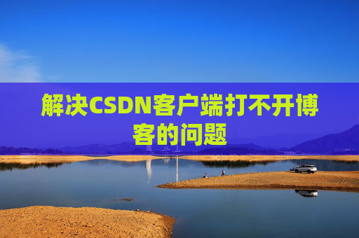 解决CSDN客户端打不开博客的问题